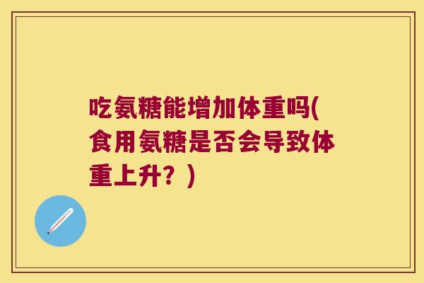 吃氨糖能增加体重吗(食用氨糖是否会导致体重上升?)