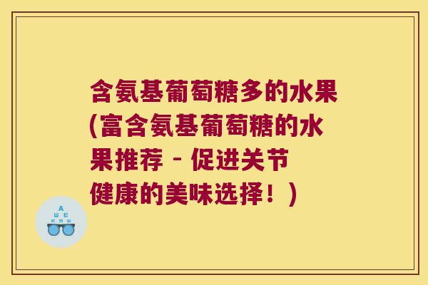 含氨基葡萄糖多的水果(富含氨基葡萄糖的水果推荐 - 促进关节健康的美味选择!)