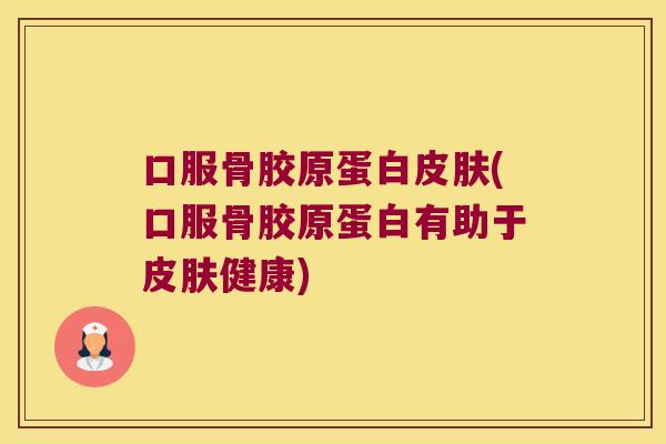 口服骨胶原蛋白皮肤(口服骨胶原蛋白有助于皮肤健康)