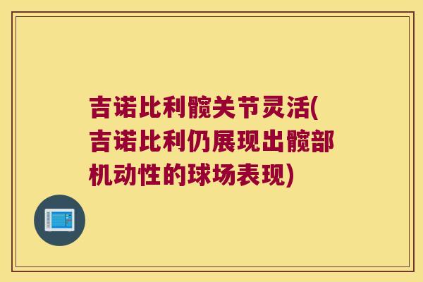 吉诺比利髋关节灵活(吉诺比利仍展现出髋部机动性的球场表现)