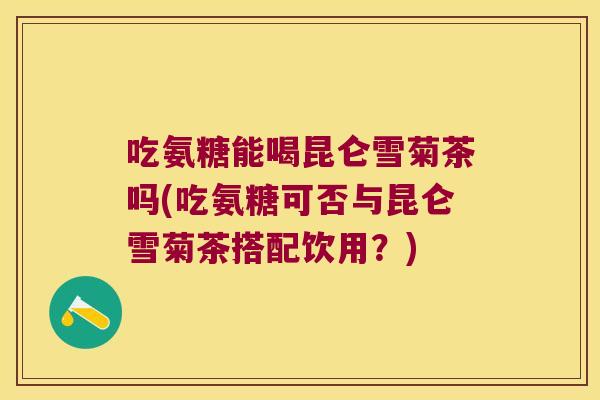 吃氨糖能喝昆仑雪菊茶吗(吃氨糖可否与昆仑雪菊茶搭配饮用？)