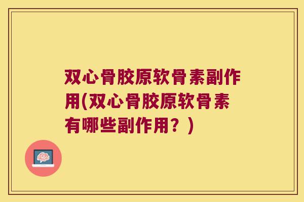 双心骨胶原软骨素副作用(双心骨胶原软骨素有哪些副作用?)