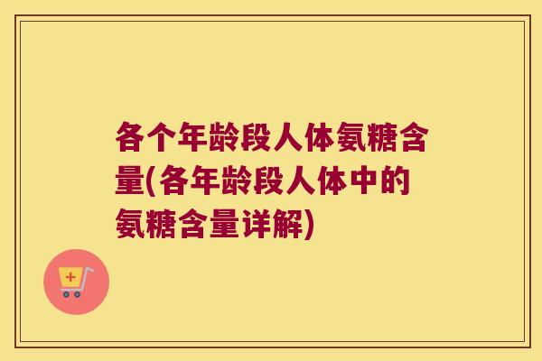 各个年龄段人体氨糖含量(各年龄段人体中的氨糖含量详解)