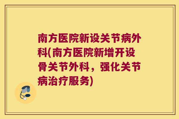 南方医院新设关节病外科(南方医院新增开设骨关节外科,强化关节病治疗服务)