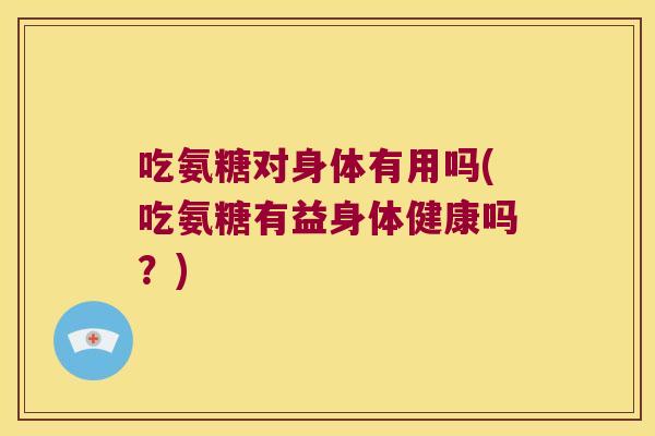 吃氨糖对身体有用吗(吃氨糖有益身体健康吗？)