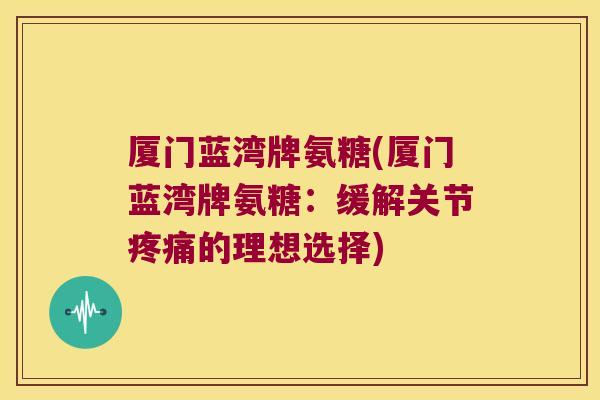 厦门蓝湾牌氨糖(厦门蓝湾牌氨糖:缓解关节的理想选择) 厦门蓝湾牌氨糖(厦门蓝湾牌氨糖:缓解关节的理想选择)