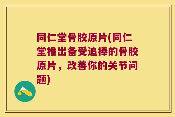 同仁堂骨胶原片(同仁堂推出备受追捧的骨胶原片，改善你的关节问题)