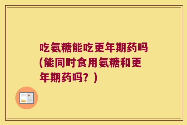 吃氨糖能吃更年期药吗(能同时食用氨糖和更年期药吗?)