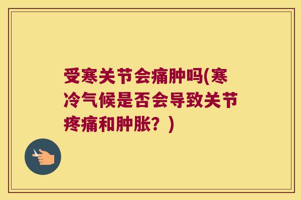 受寒关节会痛肿吗(寒冷气候是否会导致关节疼痛和肿胀？)