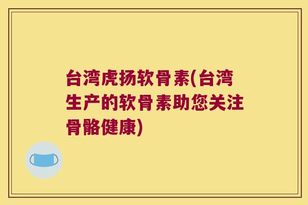 台湾虎扬软骨素(台湾生产的软骨素助您关注骨骼健康)