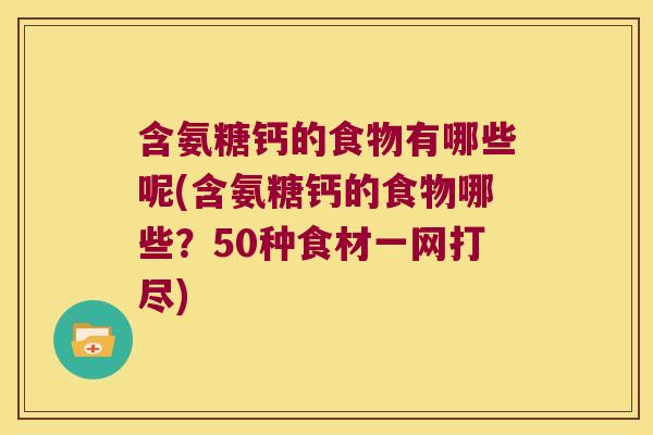 含氨糖钙的食物有哪些呢(含氨糖钙的食物哪些?50种食材一网打尽)