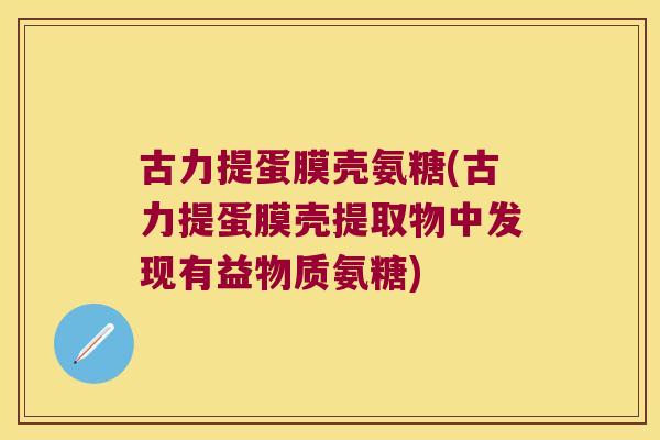 古力提蛋膜壳氨糖(古力提蛋膜壳提取物中发现有益物质氨糖)