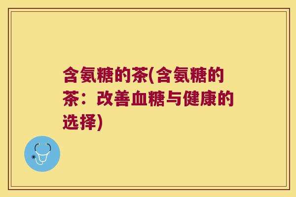 含氨糖的茶(含氨糖的茶:改善血糖与健康的选择)