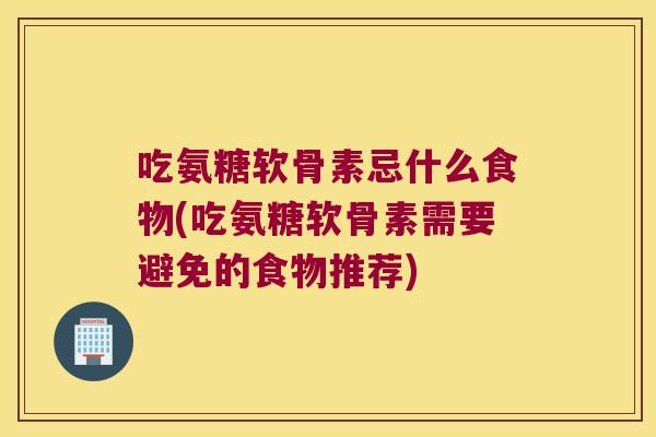 吃氨糖软骨素忌什么食物(吃氨糖软骨素需要避免的食物推荐)