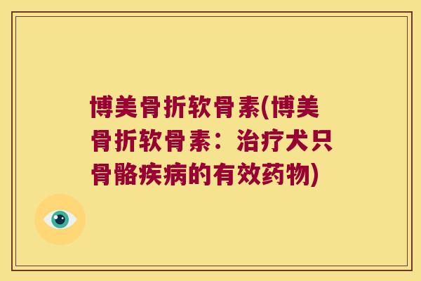 博美骨折软骨素(博美骨折软骨素:治疗犬只骨骼疾病的有效药物)