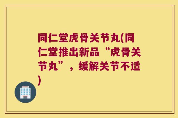 同仁堂虎骨关节丸(同仁堂推出新品“虎骨关节丸”,缓解关节不适)