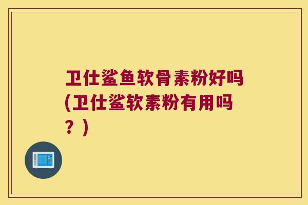 卫仕鲨鱼软骨素粉好吗(卫仕鲨软素粉有用吗?)