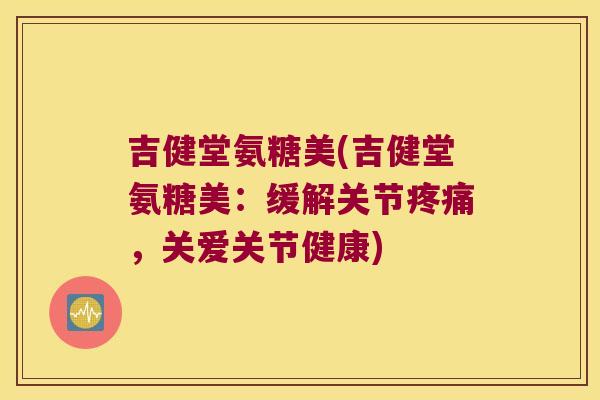 吉健堂氨糖美(吉健堂氨糖美:缓解关节疼痛,关爱关节健康)