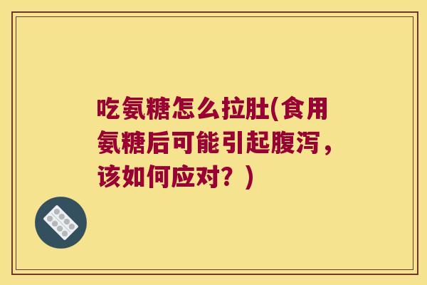 吃氨糖怎么拉肚(食用氨糖后可能引起腹泻,该如何应对?)