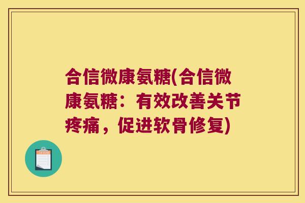 合信微康氨糖(合信微康氨糖:有效改善关节疼痛,促进软骨修复)