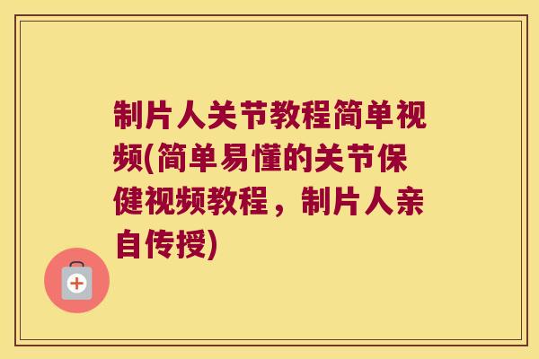 制片人关节教程简单视频(简单易懂的关节保健视频教程,制片人亲自传授)
