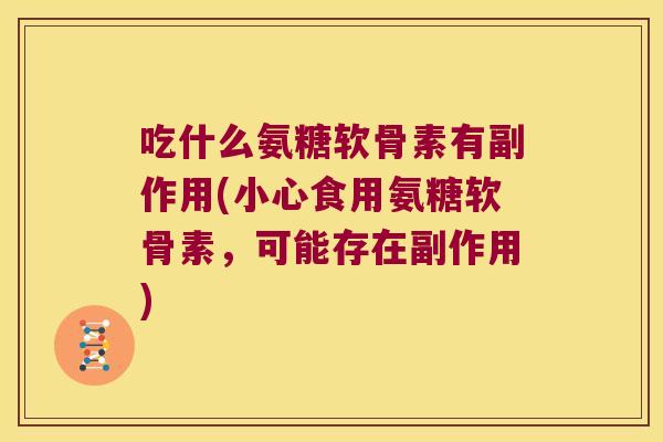 吃什么氨糖软骨素有副作用(小心食用氨糖软骨素,可能存在副作用)