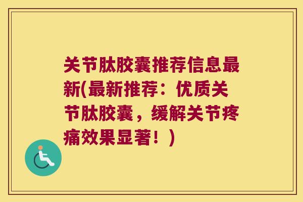 关节肽胶囊推荐信息最新(最新推荐:优质关节肽胶囊,缓解关节疼痛效果显著!)