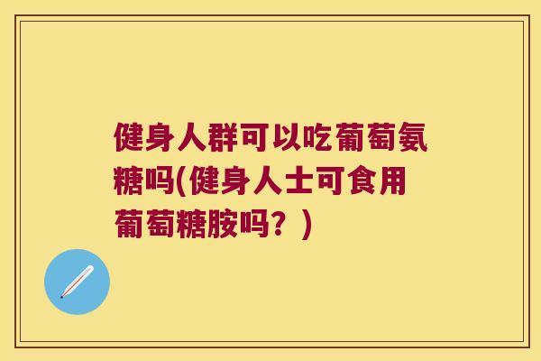 健身人群可以吃葡萄氨糖吗(健身人士可食用葡萄糖胺吗?)