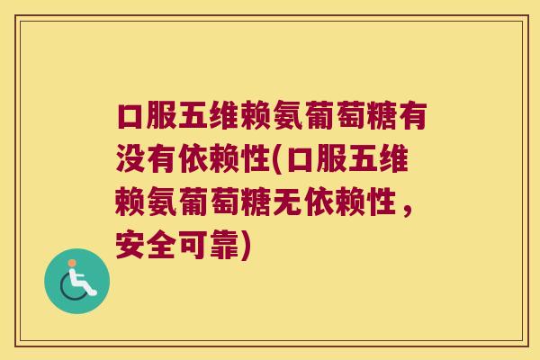 口服五维赖氨葡萄糖有没有依赖性(口服五维赖氨葡萄糖无依赖性,安全可靠)