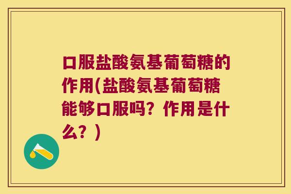 口服盐酸氨基葡萄糖的作用(盐酸氨基葡萄糖能够口服吗?作用是什么?)