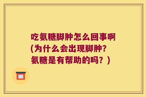 吃氨糖脚肿怎么回事啊(为什么会出现脚肿?氨糖是有帮助的吗?)