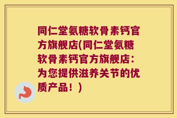 同仁堂氨糖软骨素钙官方旗舰店(同仁堂氨糖软骨素钙官方旗舰店:为您提供滋养关节的优质产品!)