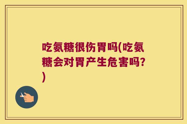 吃氨糖很伤胃吗(吃氨糖会对胃产生危害吗?)