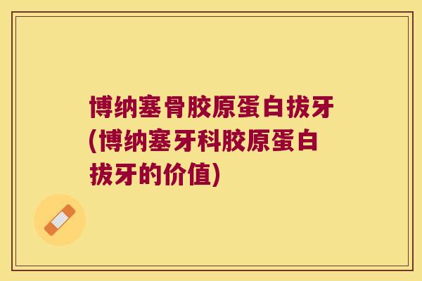 博纳塞骨胶原蛋白拔牙(博纳塞牙科胶原蛋白拔牙的价值)