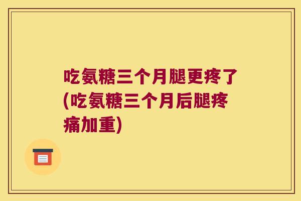 吃氨糖三个月腿更疼了(吃氨糖三个月后腿疼痛加重)