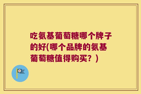 吃氨基葡萄糖哪个牌子的好(哪个品牌的氨基葡萄糖值得购买?)