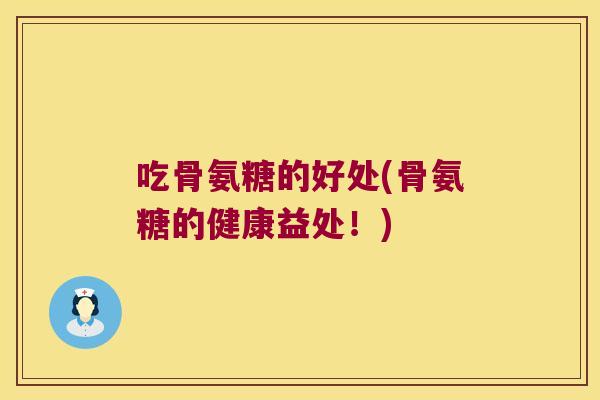 吃骨氨糖的好处(骨氨糖的健康益处!)