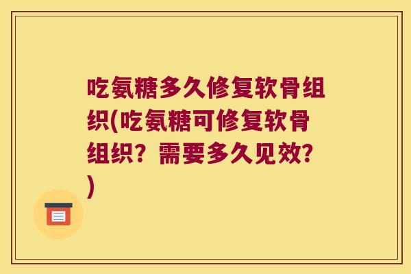 吃氨糖多久修复软骨组织(吃氨糖可修复软骨组织?需要多久见效?)