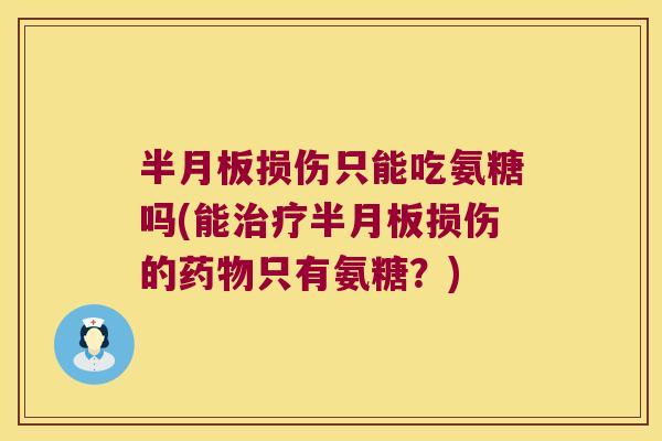 半月板损伤只能吃氨糖吗(能治疗半月板损伤的药物只有氨糖?)