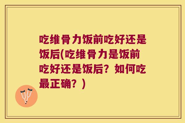 吃维骨力饭前吃好还是饭后(吃维骨力是饭前吃好还是饭后?如何吃最正确?)