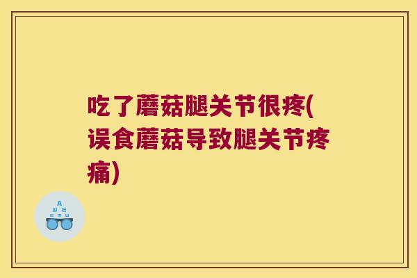 吃了蘑菇腿关节很疼(误食蘑菇导致腿关节疼痛)