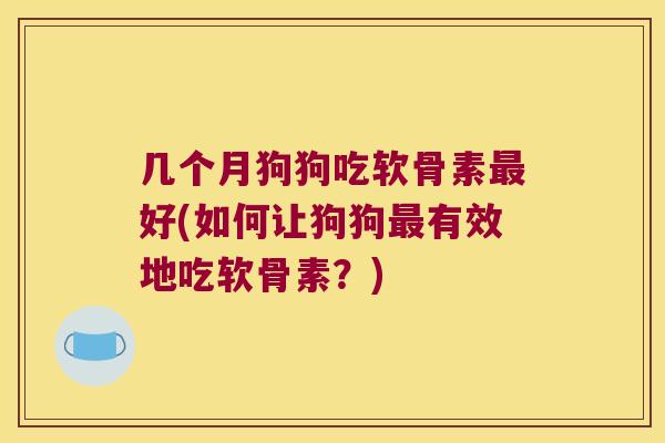 几个月狗狗吃软骨素最好(如何让狗狗最有效地吃软骨素?)