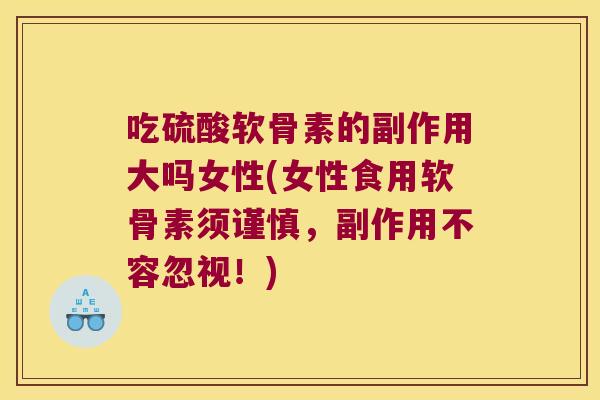 吃硫酸软骨素的副作用大吗女性(女性食用软骨素须谨慎,副作用不容忽视!)