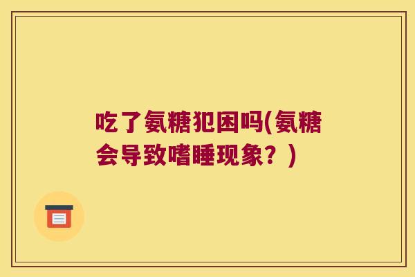 吃了氨糖犯困吗(氨糖会导致嗜睡现象？)