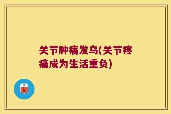 关节肿痛发乌(关节成为生活重负) 关节肿痛发乌(关节成为生活重负)