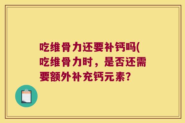 吃维骨力还要补钙吗(吃维骨力时,是否还需要额外补充钙元素?