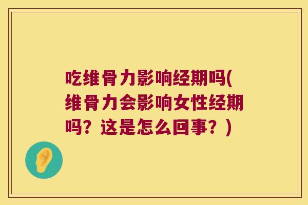 吃维骨力影响经期吗(维骨力会影响女性经期吗?这是怎么回事?)