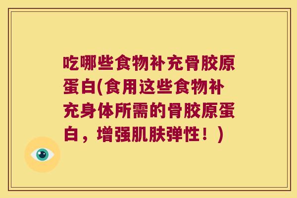 吃哪些食物补充骨胶原蛋白(食用这些食物补充身体所需的骨胶原蛋白,增强弹性!) 吃哪些食物补充骨胶原蛋白(食用这些食物补充身体所需的骨胶原蛋白,增强弹性!)