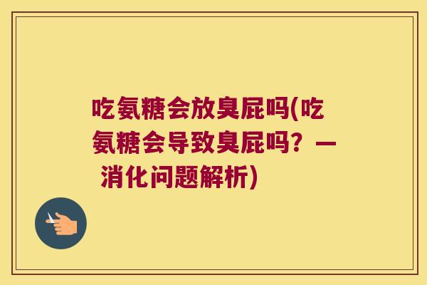 吃氨糖会放臭屁吗(吃氨糖会导致臭屁吗?— 消化问题解析)