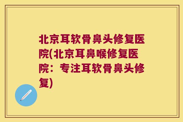 北京耳软骨鼻头修复医院(北京耳鼻喉修复医院:专注耳软骨鼻头修复)